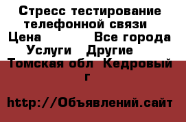 Стресс-тестирование телефонной связи › Цена ­ 1 000 - Все города Услуги » Другие   . Томская обл.,Кедровый г.